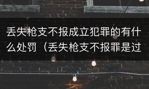 丢失枪支不报成立犯罪的有什么处罚（丢失枪支不报罪是过失还是故意）