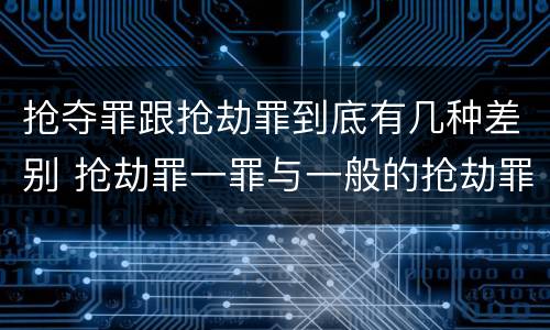 抢夺罪跟抢劫罪到底有几种差别 抢劫罪一罪与一般的抢劫罪区别