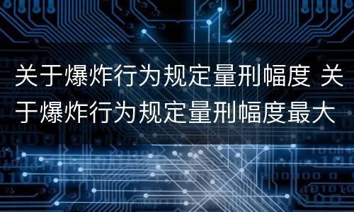 关于爆炸行为规定量刑幅度 关于爆炸行为规定量刑幅度最大的是