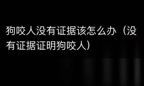 狗咬人没有证据该怎么办（没有证据证明狗咬人）