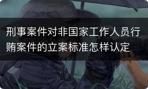 刑事案件对非国家工作人员行贿案件的立案标准怎样认定