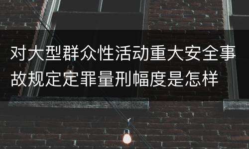 对大型群众性活动重大安全事故规定定罪量刑幅度是怎样