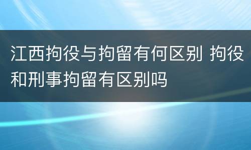 江西拘役与拘留有何区别 拘役和刑事拘留有区别吗