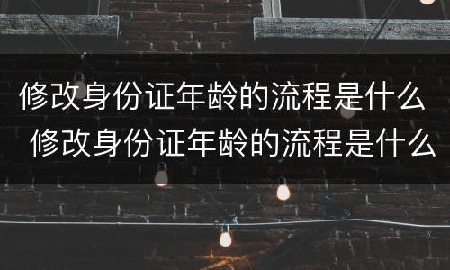 修改身份证年龄的流程是什么 修改身份证年龄的流程是什么呢