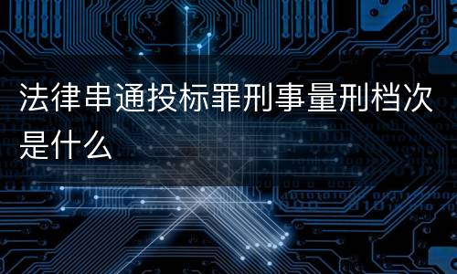 法律串通投标罪刑事量刑档次是什么