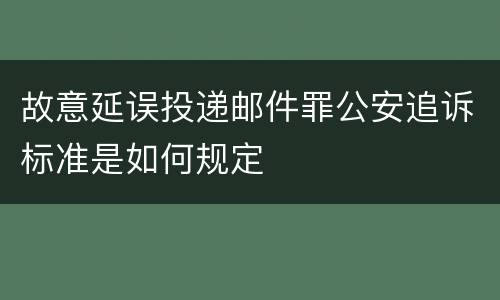 故意延误投递邮件罪公安追诉标准是如何规定