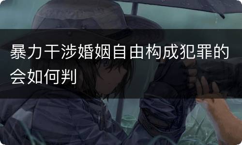 暴力干涉婚姻自由构成犯罪的会如何判