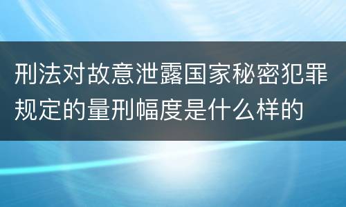 刑法对故意泄露国家秘密犯罪规定的量刑幅度是什么样的