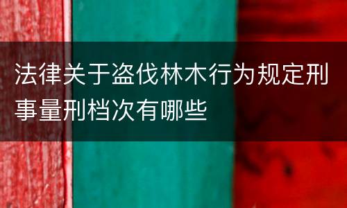 法律关于盗伐林木行为规定刑事量刑档次有哪些
