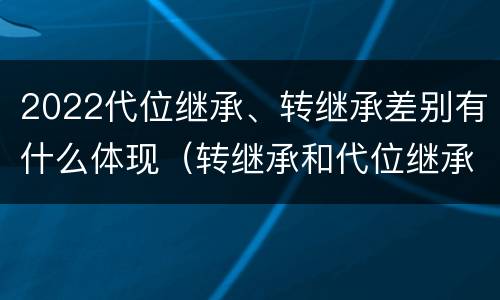 2022代位继承、转继承差别有什么体现（转继承和代位继承区别）
