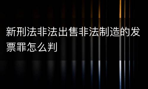 新刑法非法出售非法制造的发票罪怎么判