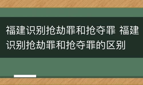 福建识别抢劫罪和抢夺罪 福建识别抢劫罪和抢夺罪的区别