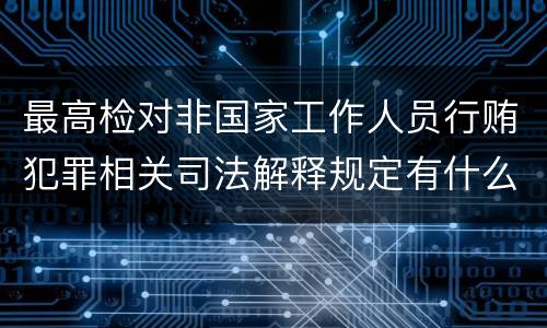 最高检对非国家工作人员行贿犯罪相关司法解释规定有什么重要内容