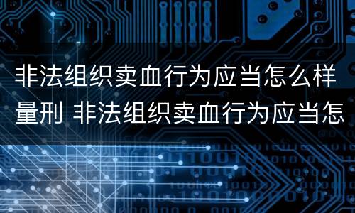 非法组织卖血行为应当怎么样量刑 非法组织卖血行为应当怎么样量刑