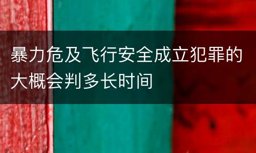 暴力危及飞行安全成立犯罪的大概会判多长时间