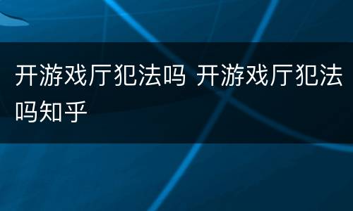 开游戏厅犯法吗 开游戏厅犯法吗知乎