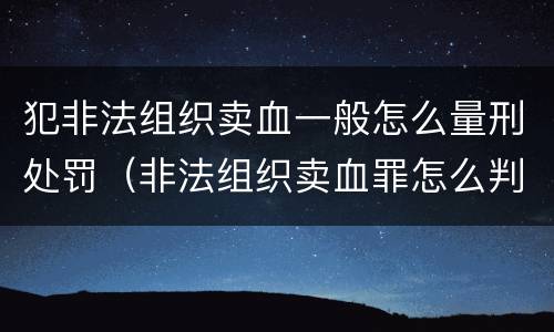 犯非法组织卖血一般怎么量刑处罚（非法组织卖血罪怎么判）