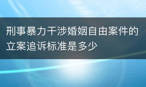刑事暴力干涉婚姻自由案件的立案追诉标准是多少