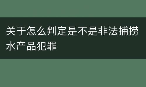 关于怎么判定是不是非法捕捞水产品犯罪