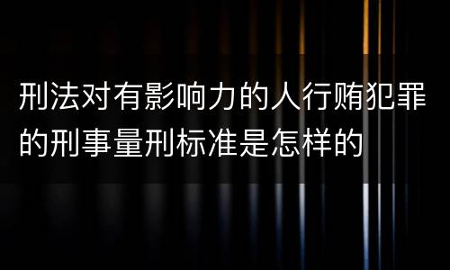 刑法对有影响力的人行贿犯罪的刑事量刑标准是怎样的