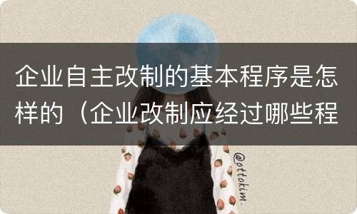 企业自主改制的基本程序是怎样的（企业改制应经过哪些程序）