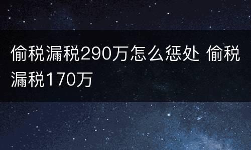 偷税漏税290万怎么惩处 偷税漏税170万