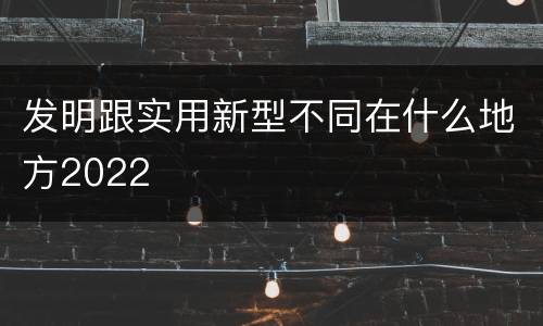 发明跟实用新型不同在什么地方2022