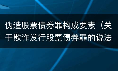 伪造股票债券罪构成要素（关于欺诈发行股票债券罪的说法）