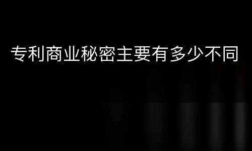 专利商业秘密主要有多少不同