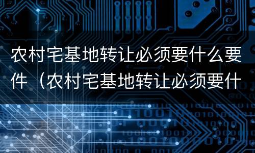 农村宅基地转让必须要什么要件（农村宅基地转让必须要什么要件才能办理）