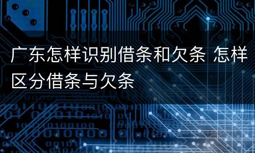 广东怎样识别借条和欠条 怎样区分借条与欠条