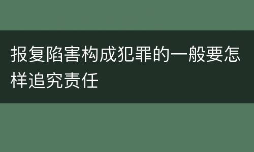 报复陷害构成犯罪的一般要怎样追究责任
