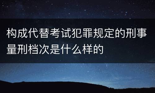 构成代替考试犯罪规定的刑事量刑档次是什么样的