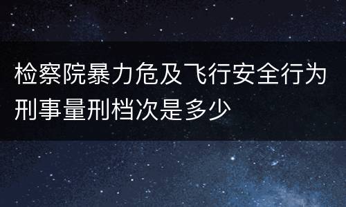 检察院暴力危及飞行安全行为刑事量刑档次是多少