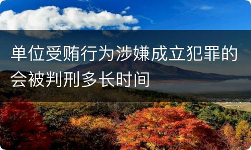 单位受贿行为涉嫌成立犯罪的会被判刑多长时间