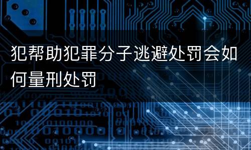 犯帮助犯罪分子逃避处罚会如何量刑处罚