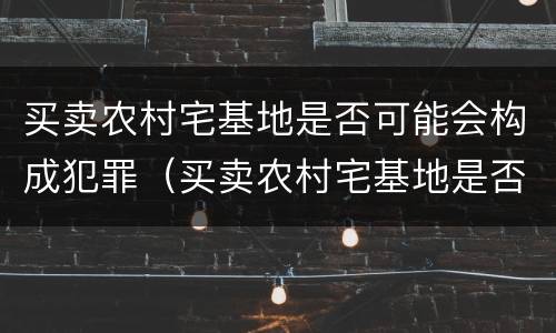 买卖农村宅基地是否可能会构成犯罪（买卖农村宅基地是否可能会构成犯罪行为）