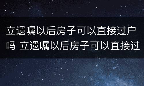 立遗嘱以后房子可以直接过户吗 立遗嘱以后房子可以直接过户吗要交税吗