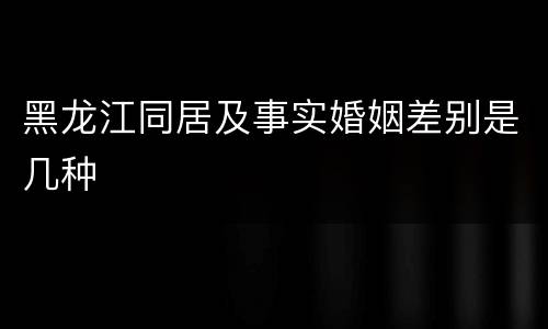 黑龙江同居及事实婚姻差别是几种