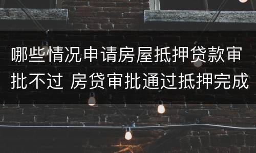 哪些情况申请房屋抵押贷款审批不过 房贷审批通过抵押完成不会有问题了吧