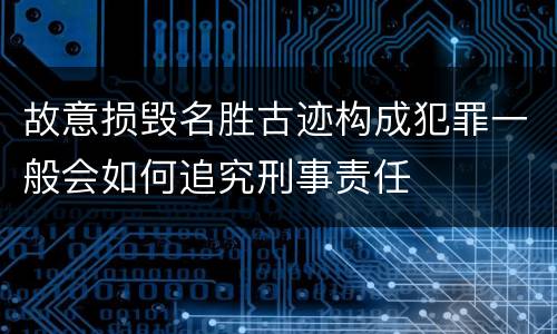 故意损毁名胜古迹构成犯罪一般会如何追究刑事责任
