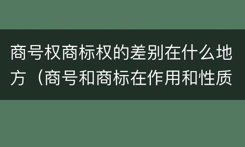 商号权商标权的差别在什么地方（商号和商标在作用和性质上的区别）