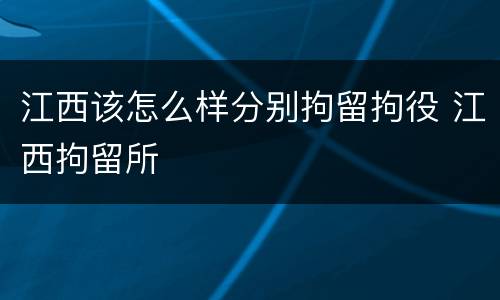 江西该怎么样分别拘留拘役 江西拘留所