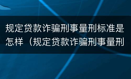 规定贷款诈骗刑事量刑标准是怎样（规定贷款诈骗刑事量刑标准是怎样规定的）