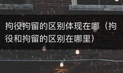 拘役拘留的区别体现在哪（拘役和拘留的区别在哪里）