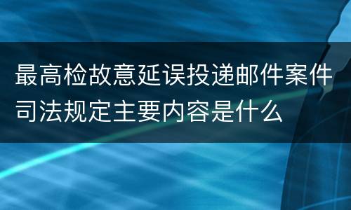 最高检故意延误投递邮件案件司法规定主要内容是什么
