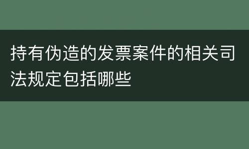 持有伪造的发票案件的相关司法规定包括哪些