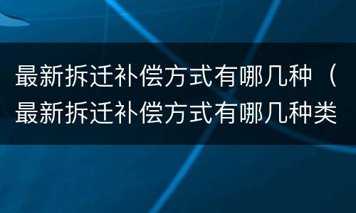 最新拆迁补偿方式有哪几种（最新拆迁补偿方式有哪几种类型）