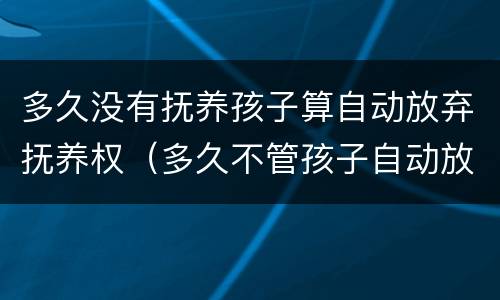 多久没有抚养孩子算自动放弃抚养权（多久不管孩子自动放弃抚养权）