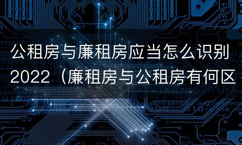 公租房与廉租房应当怎么识别2022（廉租房与公租房有何区别）